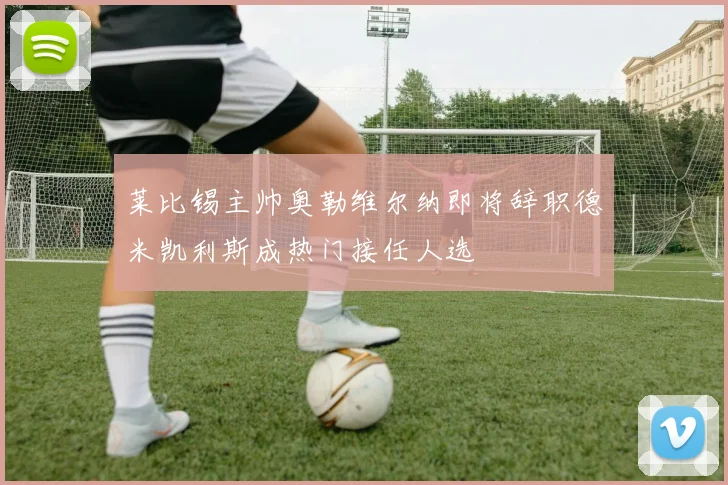 莱比锡主帅奥勒维尔纳即将辞职德米凯利斯成热门接任人选