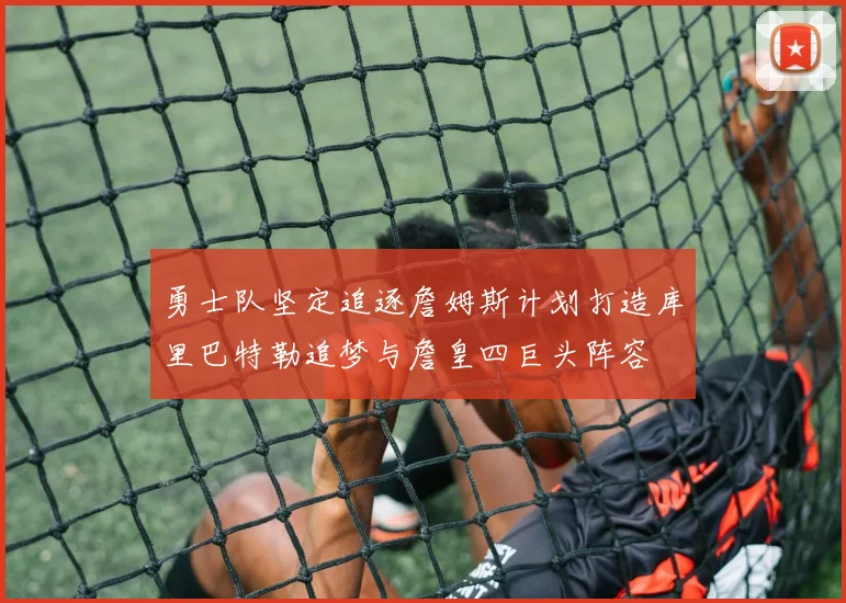 勇士队坚定追逐詹姆斯计划打造库里巴特勒追梦与詹皇四巨头阵容