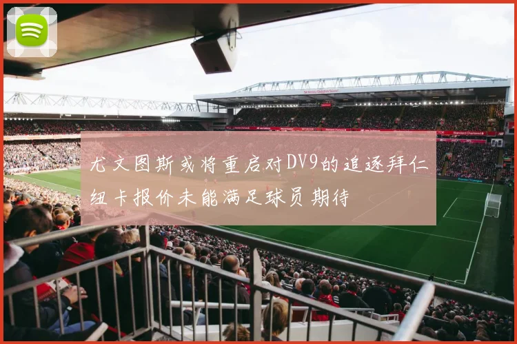 尤文图斯或将重启对DV9的追逐拜仁纽卡报价未能满足球员期待