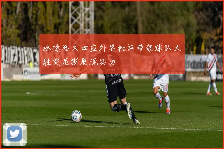林德洛夫回应外界批评带领球队大胜突尼斯展现实力