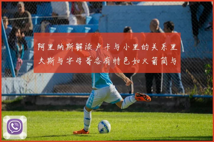 阿里纳斯解读卢卡与小里的关系里夫斯与字母哥各有特色如火箭筒与手枪