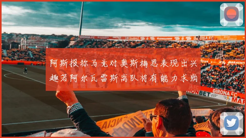 阿斯报称马竞对奥斯梅恩表现出兴趣若阿尔瓦雷斯离队将有能力求购