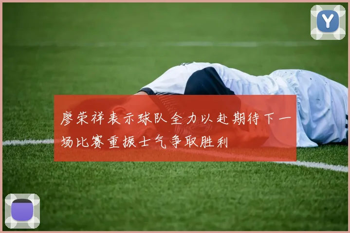 廖荣祥表示球队全力以赴期待下一场比赛重振士气争取胜利