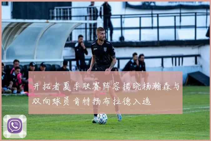 开拓者夏季联赛阵容揭晓杨瀚森与双向球员肯特扬布拉德入选