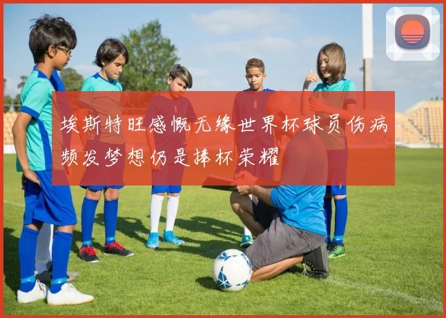 埃斯特旺感慨无缘世界杯球员伤病频发梦想仍是捧杯荣耀