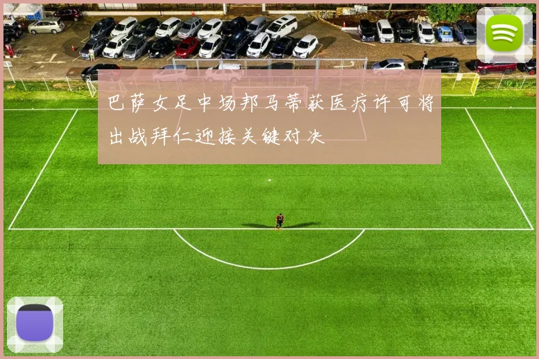 巴萨女足中场邦马蒂获医疗许可将出战拜仁迎接关键对决