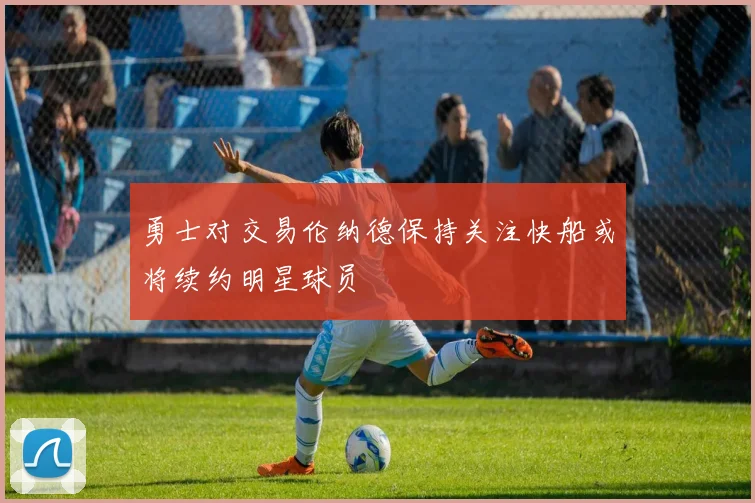 勇士对交易伦纳德保持关注快船或将续约明星球员