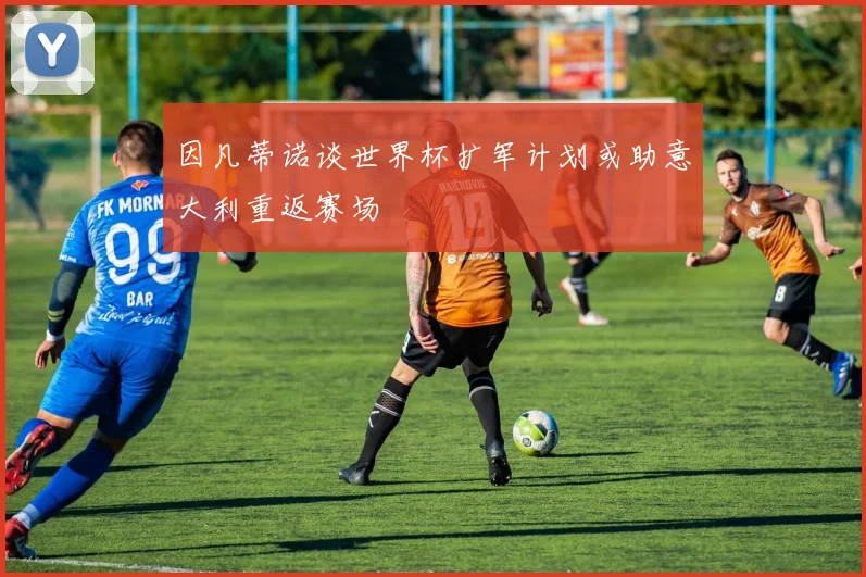 因凡蒂诺谈世界杯扩军计划或助意大利重返赛场