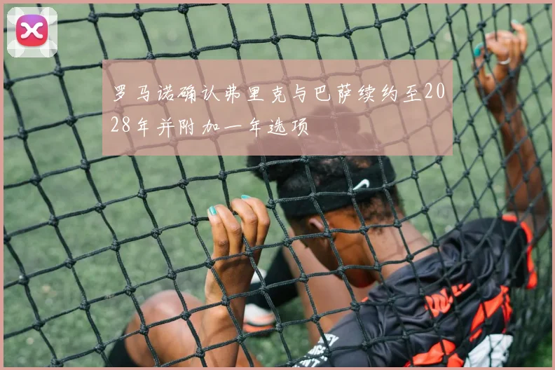 罗马诺确认弗里克与巴萨续约至2028年并附加一年选项