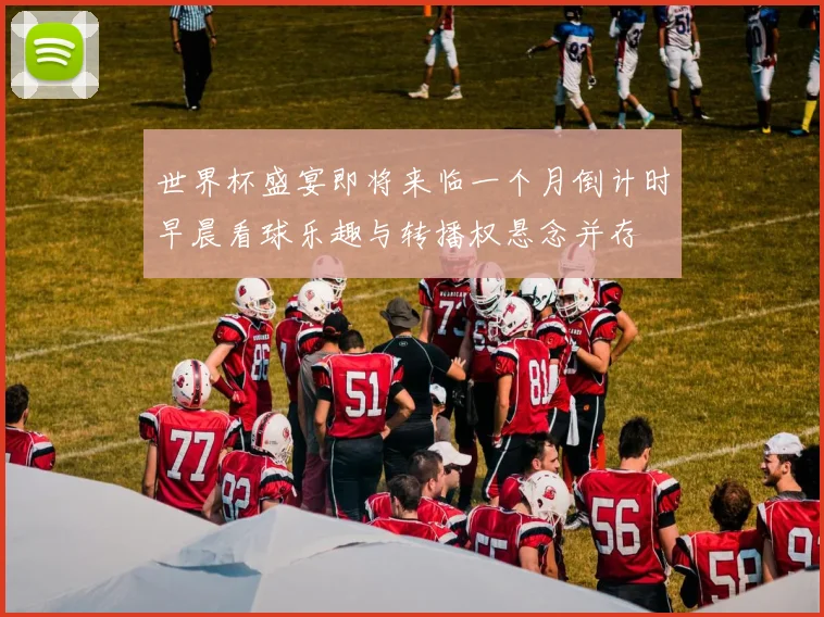 世界杯盛宴即将来临一个月倒计时早晨看球乐趣与转播权悬念并存