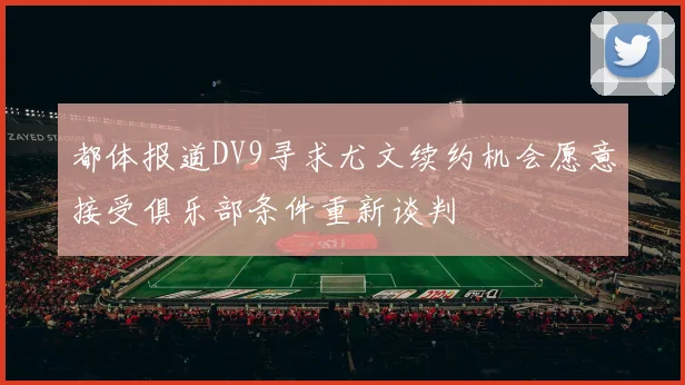 都体报道DV9寻求尤文续约机会愿意接受俱乐部条件重新谈判