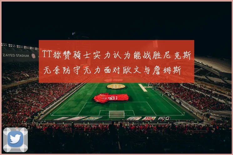 TT称赞骑士实力认为能战胜尼克斯无奈防守无力面对欧文与詹姆斯
