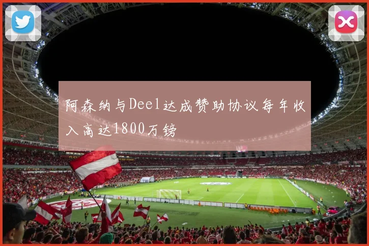阿森纳与Deel达成赞助协议每年收入高达1800万镑