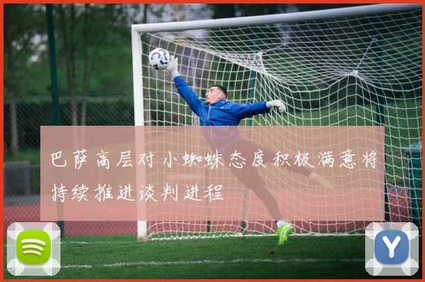 巴萨高层对小蜘蛛态度积极满意将持续推进谈判进程