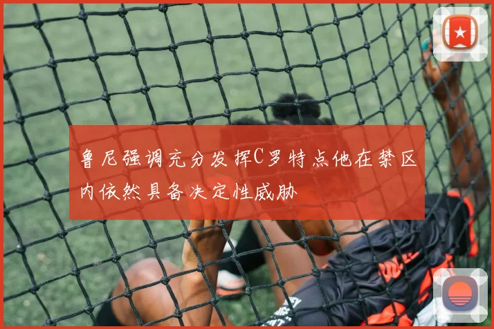 鲁尼强调充分发挥C罗特点他在禁区内依然具备决定性威胁